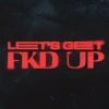LET'S GET FKD UP